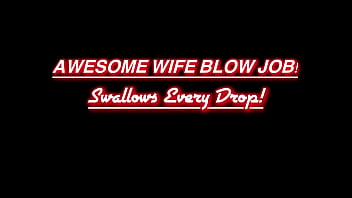 My Hot Wife Blow Job- Swallows Every Drop!